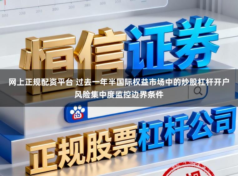 网上正规配资平台 过去一年半国际权益市场中的炒股杠杆开户风险集中度监控边界条件