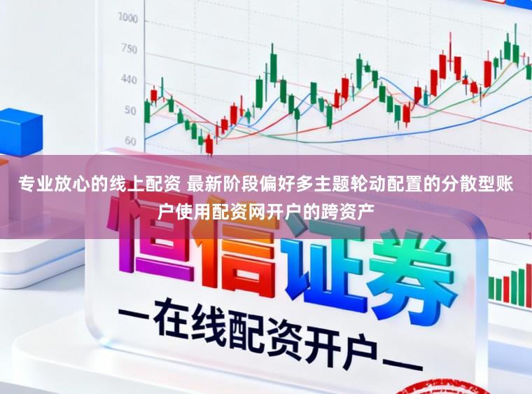 专业放心的线上配资 最新阶段偏好多主题轮动配置的分散型账户使用配资网开户的跨资产