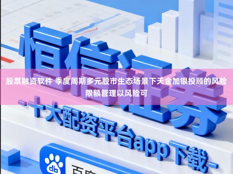 股票融资软件 季度周期多元股市生态场景下天金加银投顾的风险限额管理以风险可