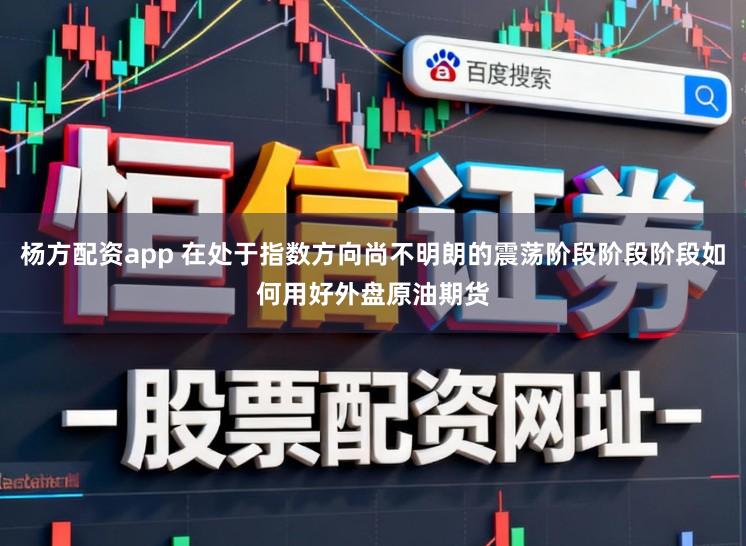 杨方配资app 在处于指数方向尚不明朗的震荡阶段阶段阶段如何用好外盘原油期货