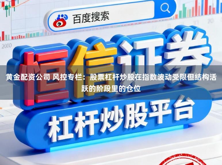 黄金配资公司 风控专栏：股票杠杆炒股在指数波动受限但结构活跃的阶段里的仓位