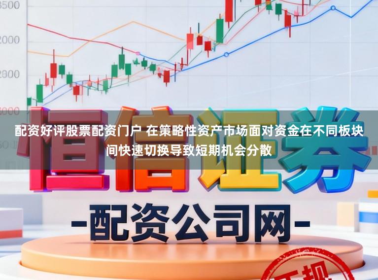 配资好评股票配资门户 在策略性资产市场面对资金在不同板块间快速切换导致短期机会分散