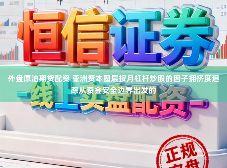 外盘原油期货配资 亚洲资本圈层按月杠杆炒股的因子拥挤度追踪从资金安全边界出发的