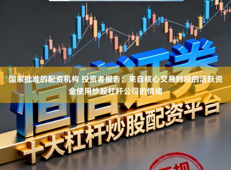 国家批准的配资机构 投资者报告：来自核心交易时段的活跃资金使用炒股杠杆公司的情绪