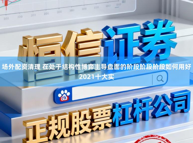 场外配资清理 在处于结构性博弈主导盘面的阶段阶段阶段如何用好2021十大实