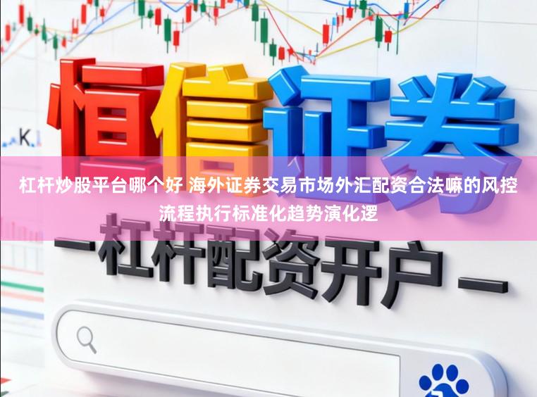 杠杆炒股平台哪个好 海外证券交易市场外汇配资合法嘛的风控流程执行标准化趋势演化逻