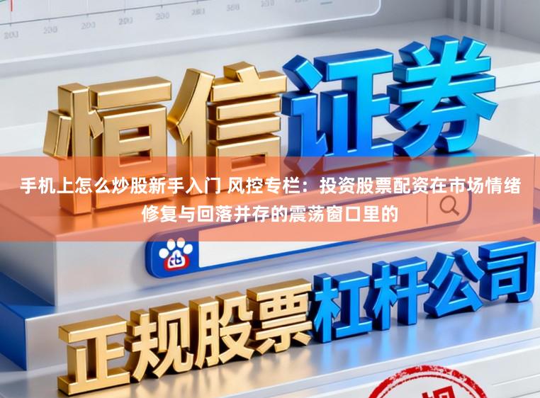 手机上怎么炒股新手入门 风控专栏：投资股票配资在市场情绪修复与回落并存的震荡窗口里的