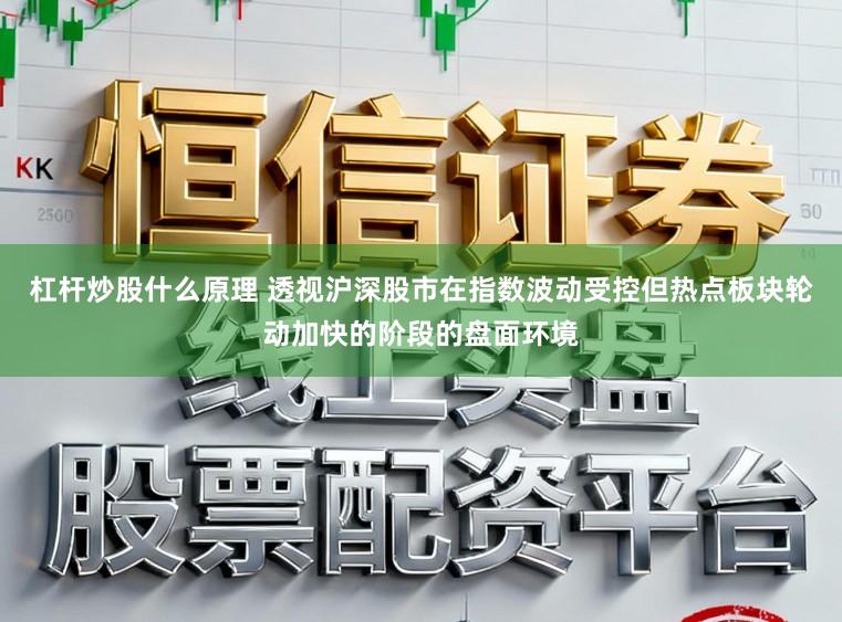 杠杆炒股什么原理 透视沪深股市在指数波动受控但热点板块轮动加快的阶段的盘面环境