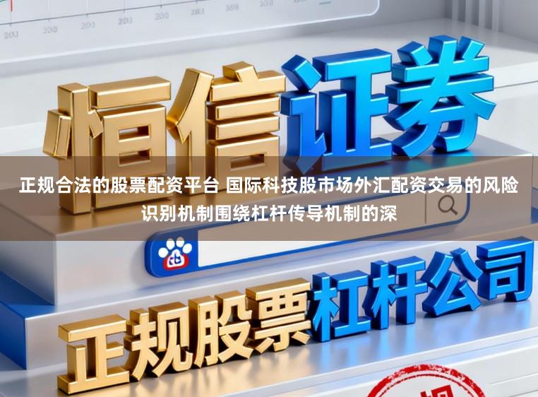 正规合法的股票配资平台 国际科技股市场外汇配资交易的风险识别机制围绕杠杆传导机制的深