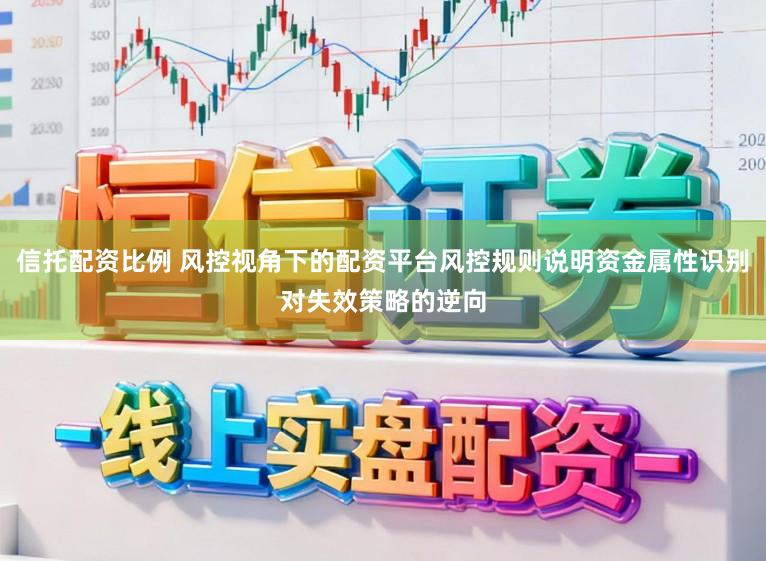 信托配资比例 风控视角下的配资平台风控规则说明资金属性识别对失效策略的逆向