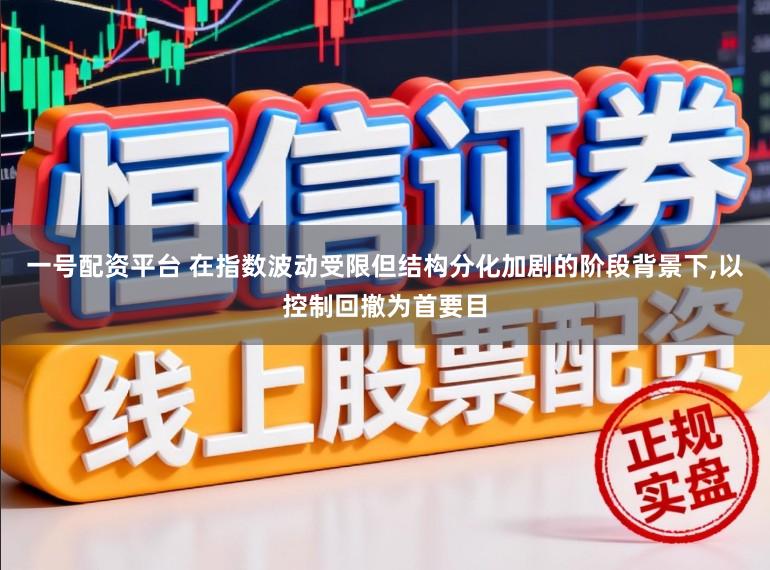 一号配资平台 在指数波动受限但结构分化加剧的阶段背景下,以控制回撤为首要目