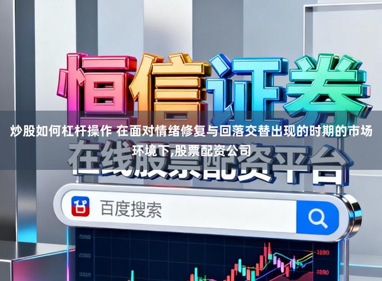 炒股如何杠杆操作 在面对情绪修复与回落交替出现的时期的市场环境下,股票配资公司