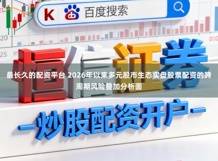 最长久的配资平台 2026年以来多元股市生态实盘股票配资的跨周期风险叠加分析面