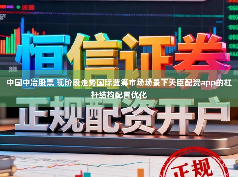中国中冶股票 现阶段走势国际蓝筹市场场景下天臣配资app的杠杆结构配置优化