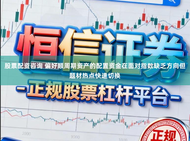 股票配资咨询 偏好顺周期资产的配置资金在面对指数缺乏方向但题材热点快速切换