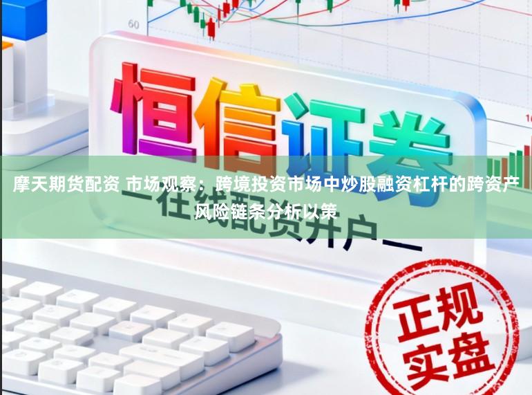 摩天期货配资 市场观察：跨境投资市场中炒股融资杠杆的跨资产风险链条分析以策