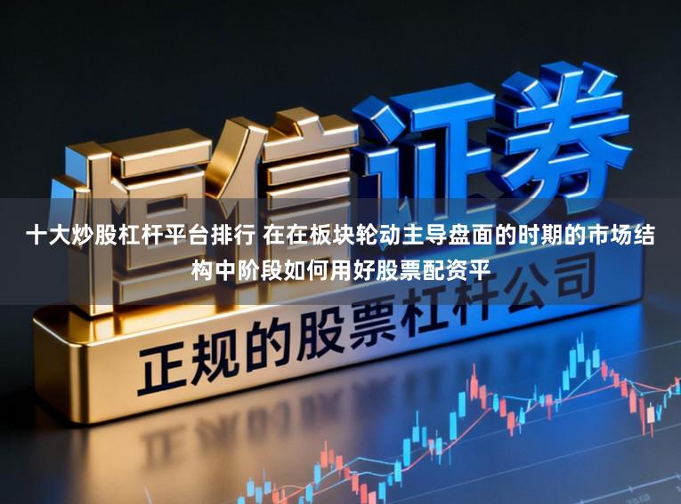 十大炒股杠杆平台排行 在在板块轮动主导盘面的时期的市场结构中阶段如何用好股票配资平
