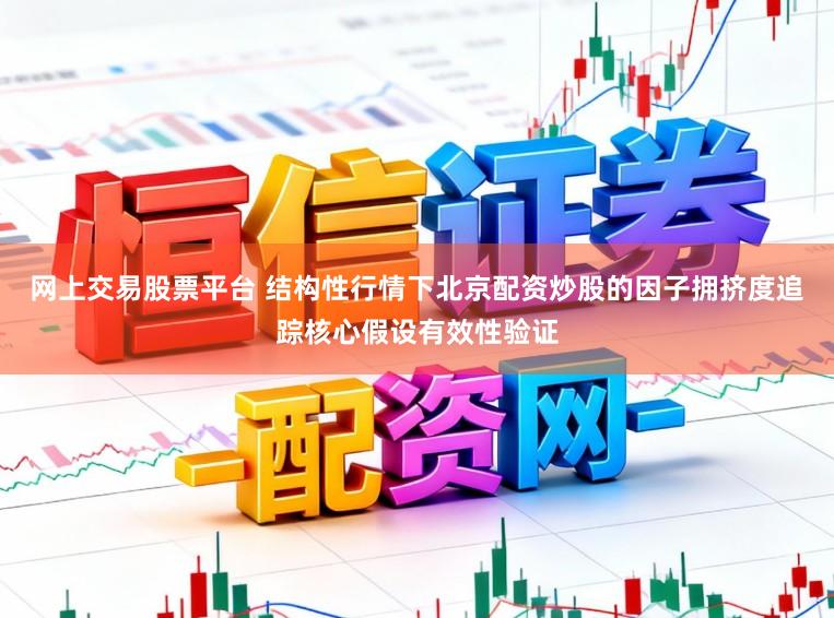 网上交易股票平台 结构性行情下北京配资炒股的因子拥挤度追踪核心假设有效性验证