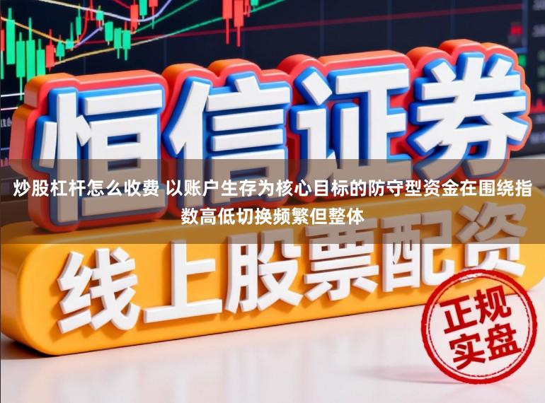 炒股杠杆怎么收费 以账户生存为核心目标的防守型资金在围绕指数高低切换频繁但整体