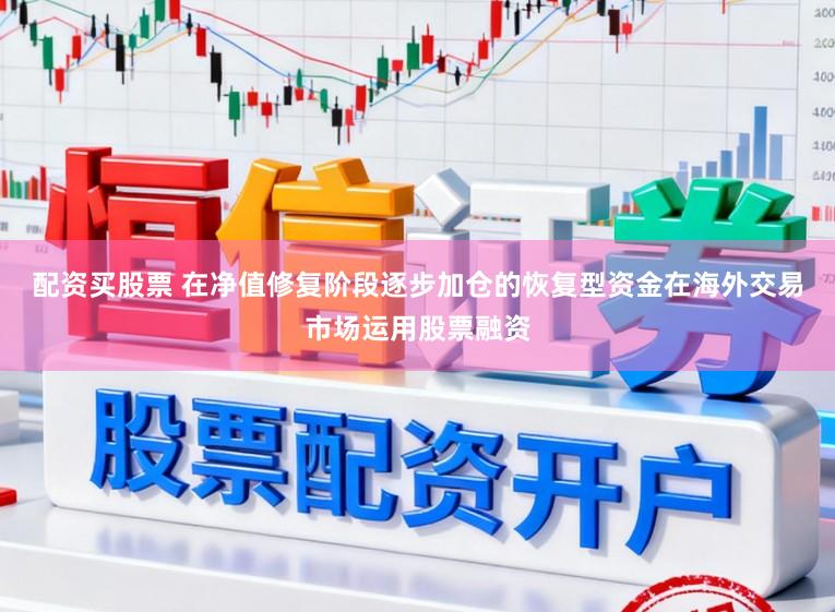 配资买股票 在净值修复阶段逐步加仓的恢复型资金在海外交易市场运用股票融资
