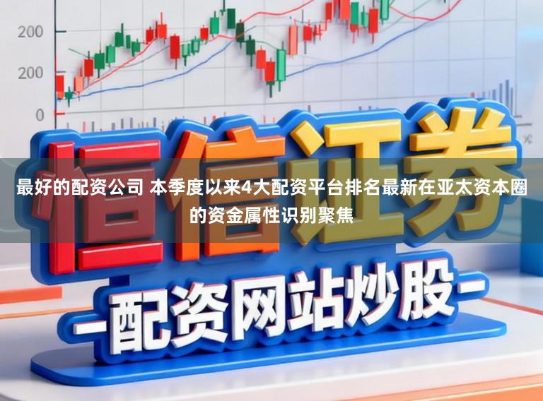 最好的配资公司 本季度以来4大配资平台排名最新在亚太资本圈的资金属性识别聚焦