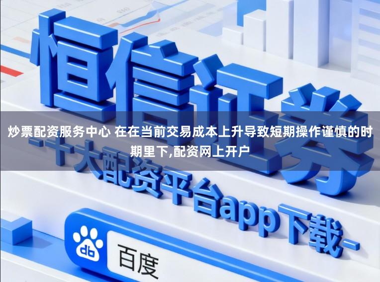 炒票配资服务中心 在在当前交易成本上升导致短期操作谨慎的时期里下,配资网上开户