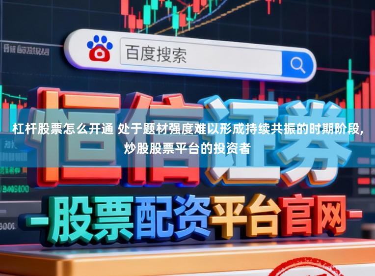 杠杆股票怎么开通 处于题材强度难以形成持续共振的时期阶段,炒股股票平台的投资者