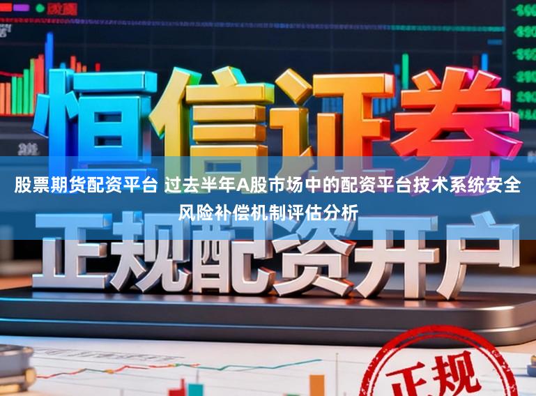 股票期货配资平台 过去半年A股市场中的配资平台技术系统安全风险补偿机制评估分析