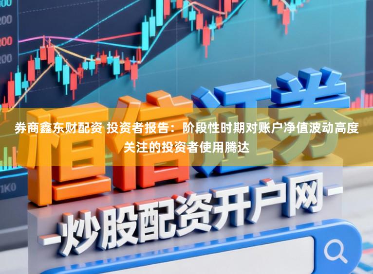 券商鑫东财配资 投资者报告：阶段性时期对账户净值波动高度关注的投资者使用腾达