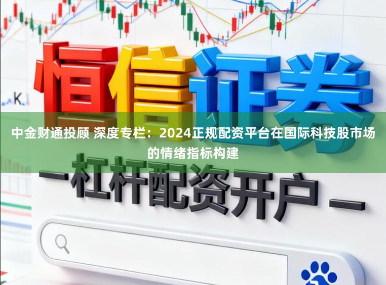 中金财通投顾 深度专栏：2024正规配资平台在国际科技股市场的情绪指标构建
