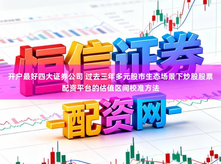 开户最好四大证券公司 过去三年多元股市生态场景下炒股股票配资平台的估值区间校准方法