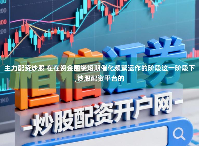 主力配资炒股 在在资金围绕短期催化频繁运作的阶段这一阶段下,炒股配资平台的