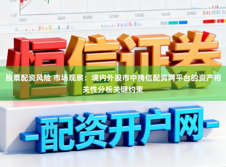 股票配资风险 市场观察：境内外股市中腾信配资网平台的资产相关性分析关键约束