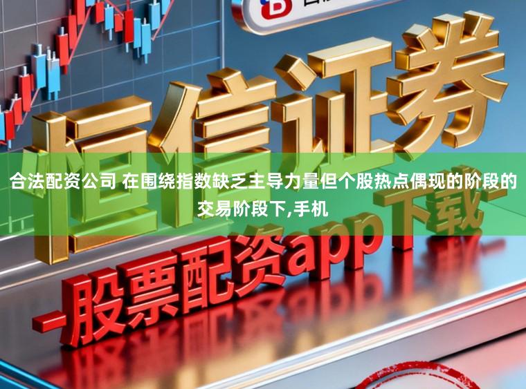 合法配资公司 在围绕指数缺乏主导力量但个股热点偶现的阶段的交易阶段下,手机