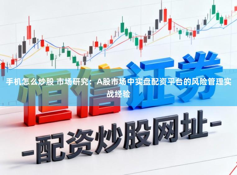 手机怎么炒股 市场研究：A股市场中实盘配资平台的风险管理实战经验