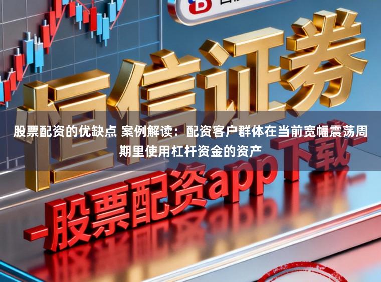 股票配资的优缺点 案例解读：配资客户群体在当前宽幅震荡周期里使用杠杆资金的资产