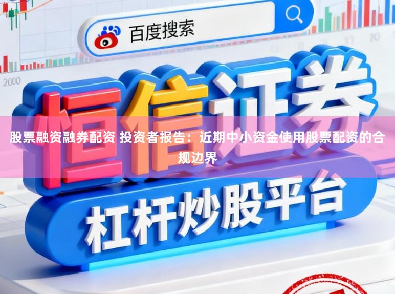 股票融资融券配资 投资者报告：近期中小资金使用股票配资的合规边界