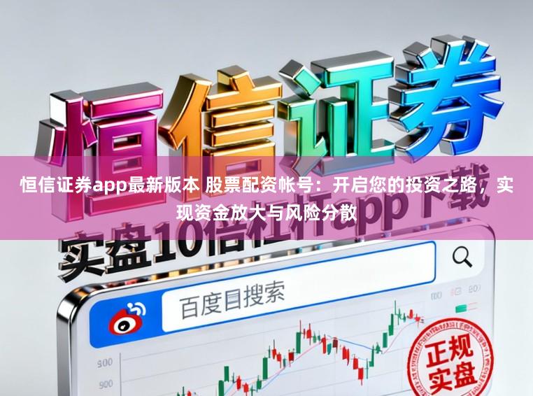 恒信证券app最新版本 股票配资帐号：开启您的投资之路，实现资金放大与风险分散