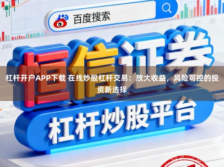 杠杆开户APP下载 在线炒股杠杆交易：放大收益，风险可控的投资新选择