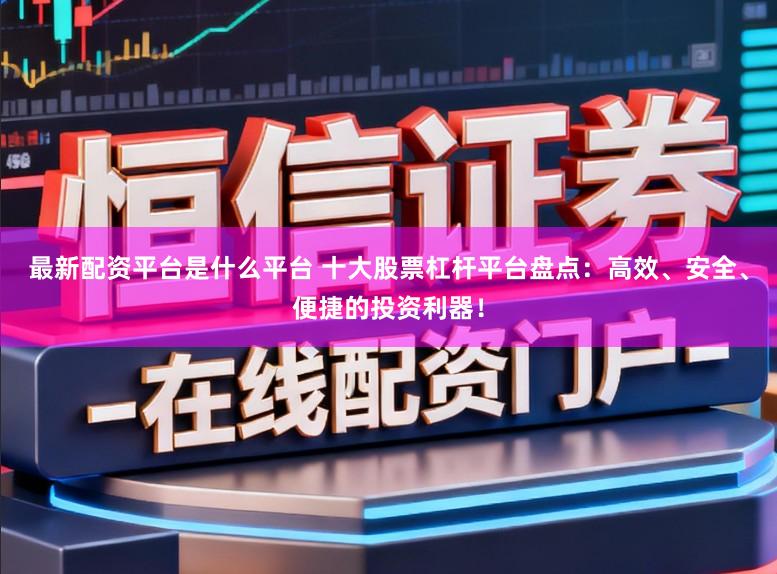 最新配资平台是什么平台 十大股票杠杆平台盘点：高效、安全、便捷的投资利器！