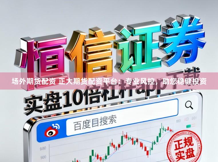 场外期货配资 正大期货配资平台：专业风控，助您稳健投资