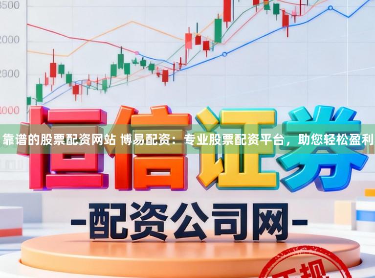 靠谱的股票配资网站 博易配资：专业股票配资平台，助您轻松盈利