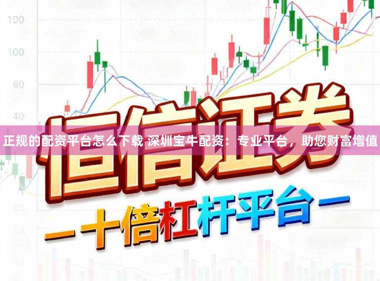 正规的配资平台怎么下载 深圳宝牛配资：专业平台，助您财富增值