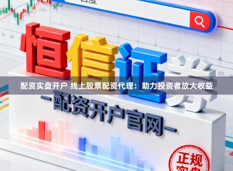 配资实盘开户 线上股票配资代理：助力投资者放大收益
