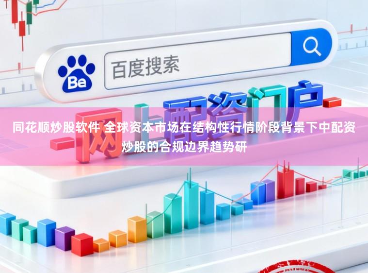 同花顺炒股软件 全球资本市场在结构性行情阶段背景下中配资炒股的合规边界趋势研