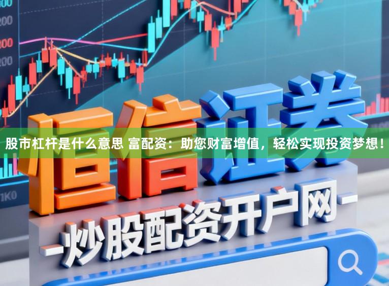 股市杠杆是什么意思 富配资：助您财富增值，轻松实现投资梦想！