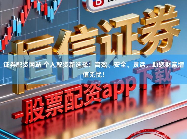 证券配资网站 个人配资新选择：高效、安全、灵活，助您财富增值无忧！