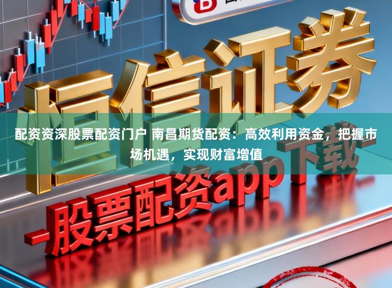 配资资深股票配资门户 南昌期货配资：高效利用资金，把握市场机遇，实现财富增值