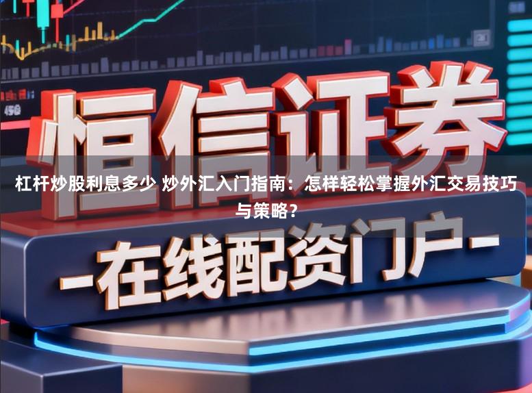 杠杆炒股利息多少 炒外汇入门指南：怎样轻松掌握外汇交易技巧与策略？