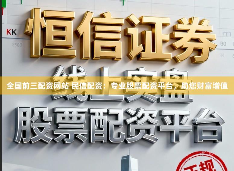 全国前三配资网站 民信配资：专业股票配资平台，助您财富增值